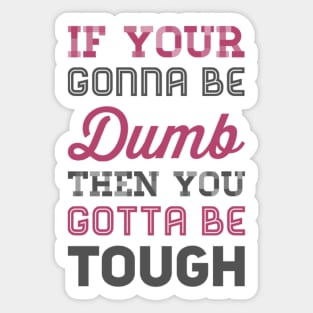 If your gonna be dumb then you gotta be tough Sticker